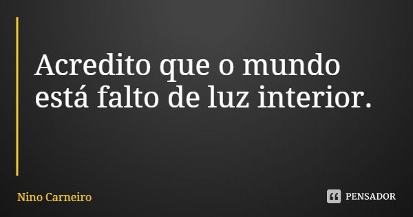 Acredito que o mundo está falto de luz interior.... Frase de Nino Carneiro.