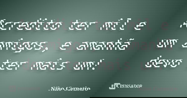 Acredito ter mil e um amigos, e amanhã devo ter mais um!... Frase de Nino Carneiro.