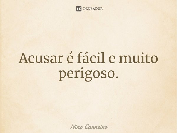 ⁠Acusar é fácil e muito perigoso.... Frase de Nino Carneiro.