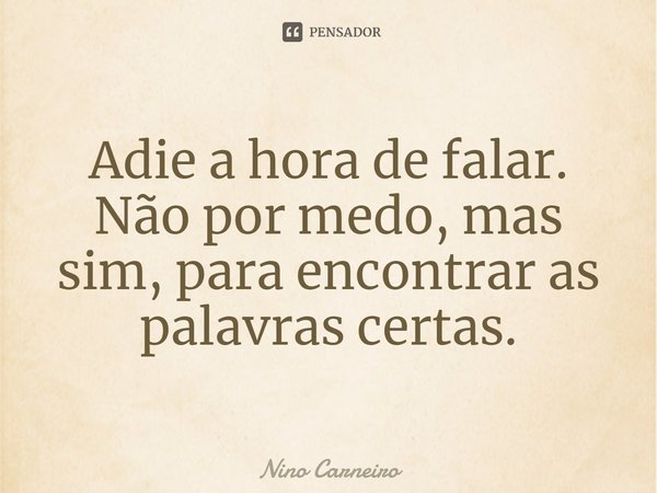 ⁠Adie a hora de falar. Não por medo, mas sim, para encontrar as palavras certas.... Frase de Nino Carneiro.