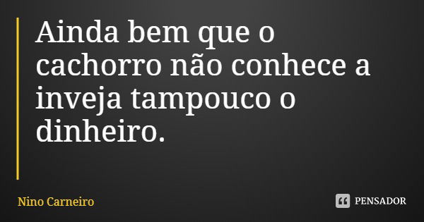 Ainda bem que o cachorro não conhece a inveja tampouco o dinheiro.... Frase de Nino Carneiro.