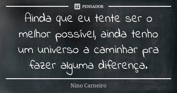 Ainda que eu tente ser o melhor possível, ainda tenho um universo a caminhar pra fazer alguma diferença.... Frase de Nino Carneiro.