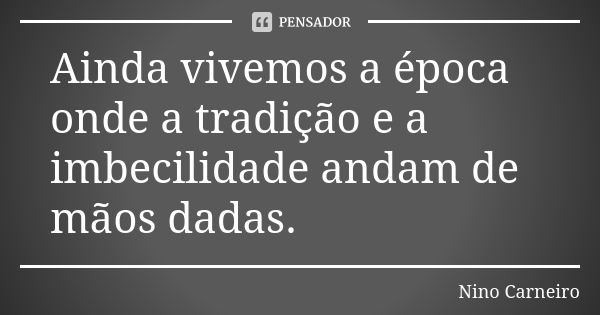 Ainda vivemos a época onde a tradição e a imbecilidade andam de mãos dadas.... Frase de Nino Carneiro.