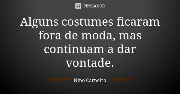 Alguns costumes ficaram fora de moda, mas continuam a dar vontade.... Frase de Nino Carneiro.