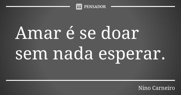 Amar é se doar sem nada esperar.... Frase de Nino Carneiro.