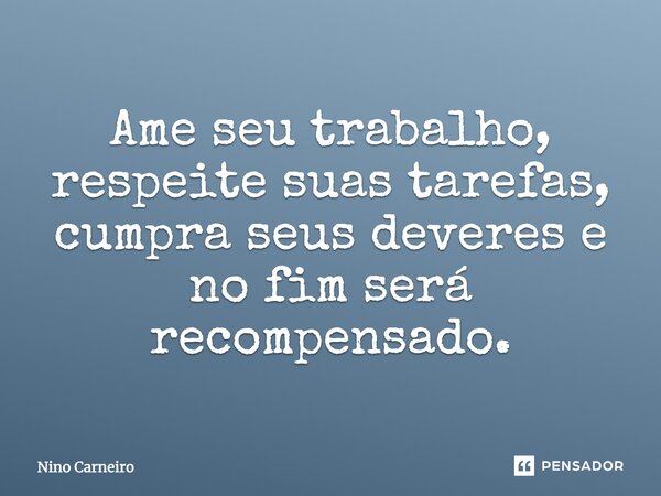 Ame seu trabalho, respeite suas tarefas, cumpra seus deveres e no fim será recompensado.... Frase de Nino Carneiro.