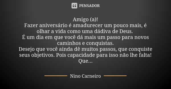 Amigo (a)! Fazer aniversário é amadurecer um pouco mais, é olhar a vida como uma dádiva de Deus. É um dia em que você dá mais um passo para novos caminhos e con... Frase de Nino Carneiro.