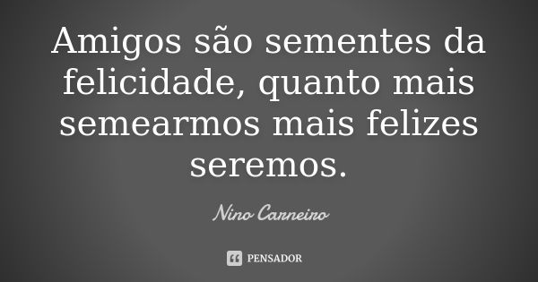 Amigos são sementes da felicidade, quanto mais semearmos mais felizes seremos.... Frase de Nino Carneiro.