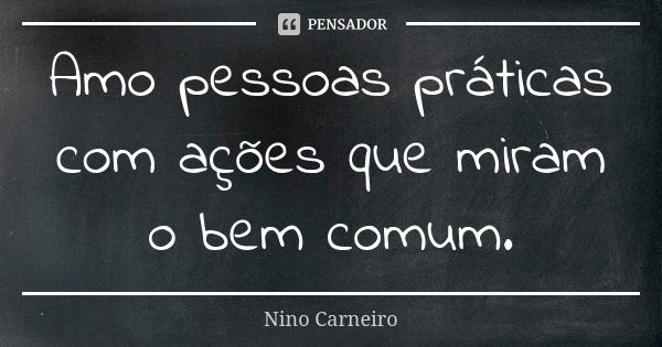 Amo pessoas práticas com ações que miram o bem comum.... Frase de Nino Carneiro.