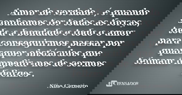 Amor de verdade , é quando sonhamos ter todas as forças, toda a bondade e todo o amor para conseguirmos passar por quaisquer obstáculos que teimam impedir-nos d... Frase de Nino Carneiro.