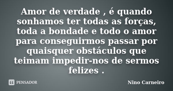 Amor de verdade , é quando sonhamos ter todas as forças, toda a bondade e todo o amor para conseguirmos passar por quaisquer obstáculos que teimam impedir-nos d... Frase de Nino Carneiro.