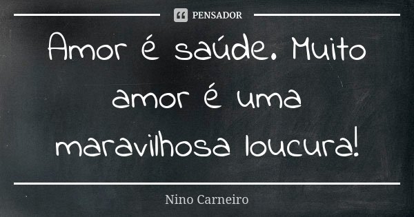 Amor é saúde. Muito amor é uma maravilhosa loucura!... Frase de Nino Carneiro.