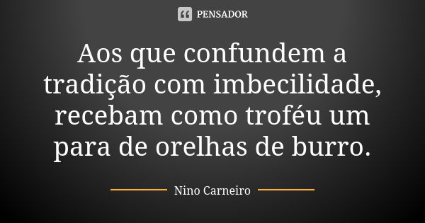 Aos que confundem a tradição com imbecilidade, recebam como troféu um para de orelhas de burro.... Frase de Nino Carneiro.