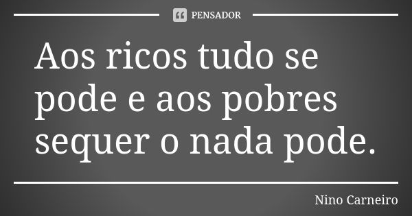 Aos ricos tudo se pode e aos pobres sequer o nada pode.... Frase de Nino Carneiro.