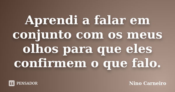 Aprendi a falar em conjunto com os meus olhos para que eles confirmem o que falo.... Frase de Nino Carneiro.