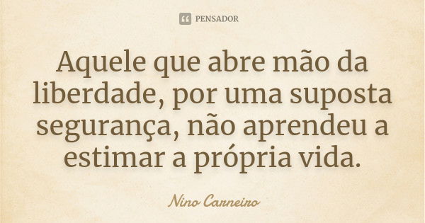 Aquele que abre mão da liberdade, por uma suposta segurança, não aprendeu a estimar a própria vida.... Frase de Nino Carneiro.