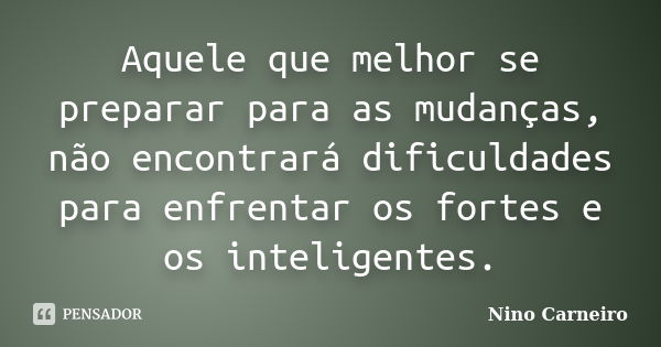 Aquele que melhor se preparar para as mudanças, não encontrará dificuldades para enfrentar os fortes e os inteligentes.... Frase de Nino Carneiro.