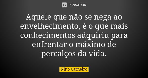 Aquele que não se nega ao envelhecimento, é o que mais conhecimentos adquiriu para enfrentar o máximo de percalços da vida.... Frase de Nino Carneiro.