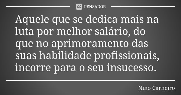 Aquele que se dedica mais na luta por melhor salário, do que no aprimoramento das suas habilidade profissionais, incorre para o seu insucesso.... Frase de Nino Carneiro.