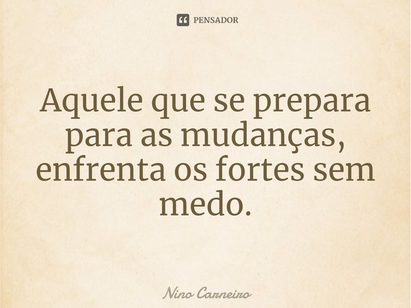 ⁠Aquele que se prepara para as mudanças, enfrenta os fortes sem medo.... Frase de Nino Carneiro.