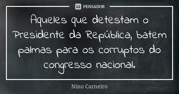 Aqueles que detestam o Presidente da República, batem palmas para os corruptos do congresso nacional.... Frase de Nino Carneiro.