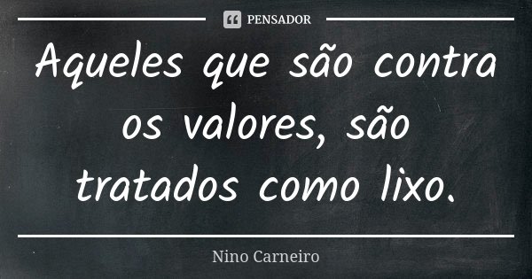 Aqueles que são contra os valores, são tratados como lixo.... Frase de Nino Carneiro.