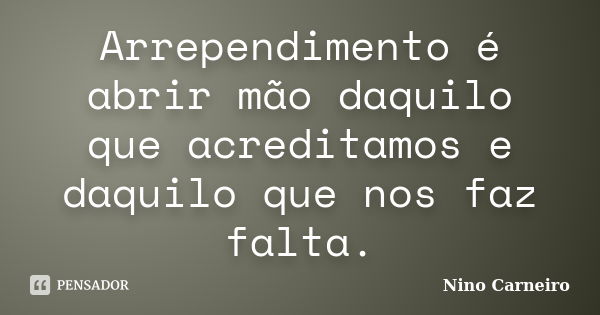 Arrependimento é abrir mão daquilo que acreditamos e daquilo que nos faz falta.... Frase de Nino Carneiro.