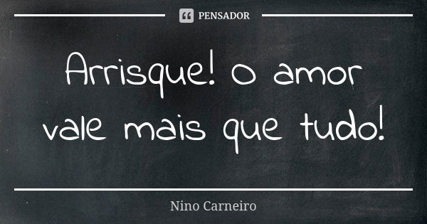 Arrisque! O amor vale mais que tudo!... Frase de Nino Carneiro.