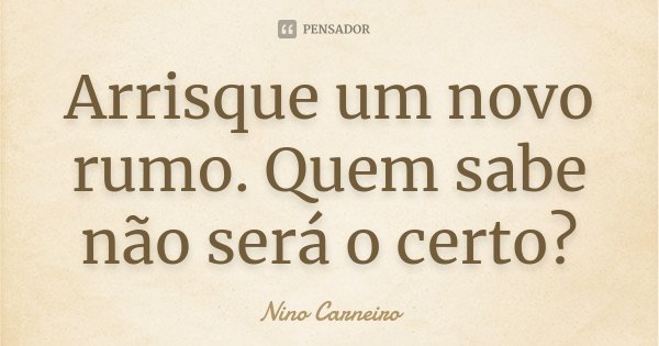 Arrisque um novo rumo. Quem sabe não será o certo?... Frase de Nino Carneiro.