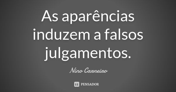 As aparências induzem a falsos julgamentos.... Frase de Nino Carneiro.