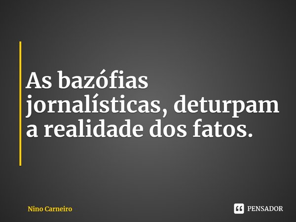 ⁠
As bazófias jornalísticas, deturpam a realidade dos fatos.... Frase de Nino Carneiro.