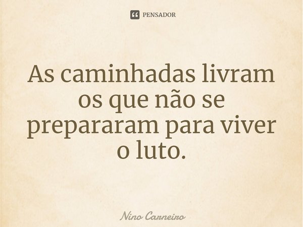 ⁠As caminhadas livram os que não se prepararam para viver o luto.... Frase de Nino Carneiro.