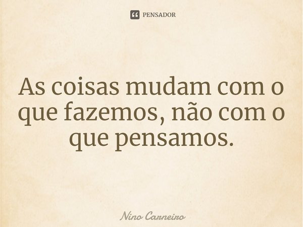 ⁠As coisas mudam com o que fazemos, não com o que pensamos.... Frase de Nino Carneiro.