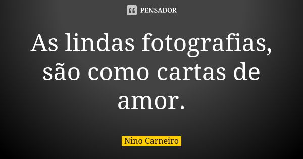 As lindas fotografias, são como cartas de amor.... Frase de Nino Carneiro.