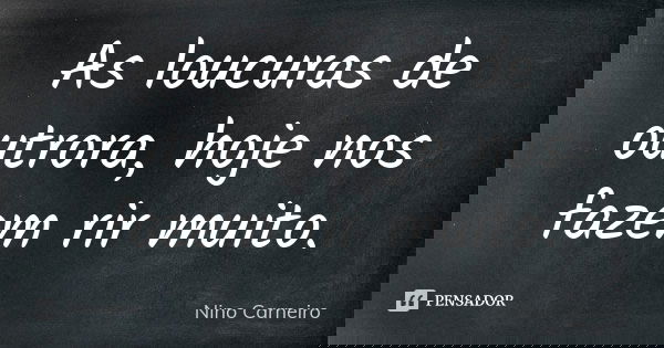 As loucuras de outrora, hoje nos fazem rir muito.... Frase de Nino Carneiro.