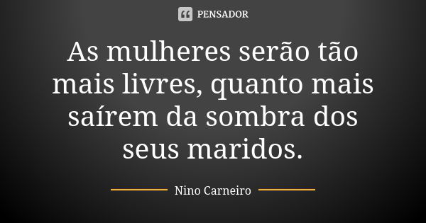 As mulheres serão tão mais livres, quanto mais saírem da sombra dos seus maridos.... Frase de Nino Carneiro.