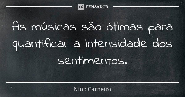 As músicas são ótimas para quantificar a intensidade dos sentimentos.... Frase de Nino Carneiro.