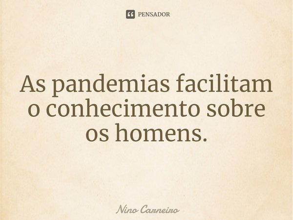 ⁠As pandemias facilitam o conhecimento sobre os homens.... Frase de Nino Carneiro.