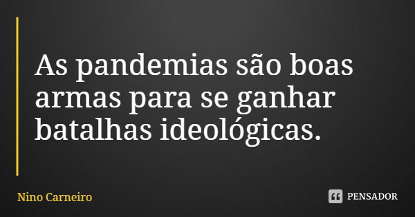 As pandemias são boas armas para se ganhar batalhas ideológicas.... Frase de Nino Carneiro.