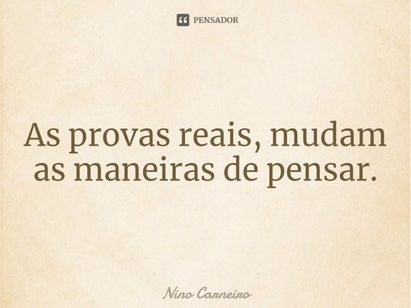 ⁠As provas reais, mudam as maneiras de pensar.... Frase de Nino Carneiro.