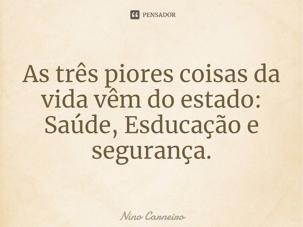 ⁠As três piores coisas da vida vêm do estado: Saúde, Esducação e segurança.... Frase de Nino Carneiro.