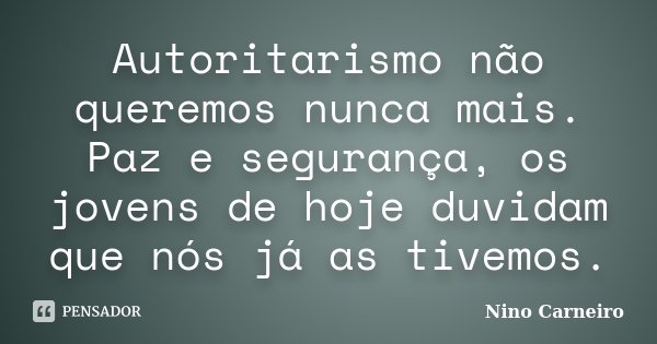 Autoritarismo não queremos nunca mais. Paz e segurança, os jovens de hoje duvidam que nós já as tivemos.... Frase de Nino Carneiro.