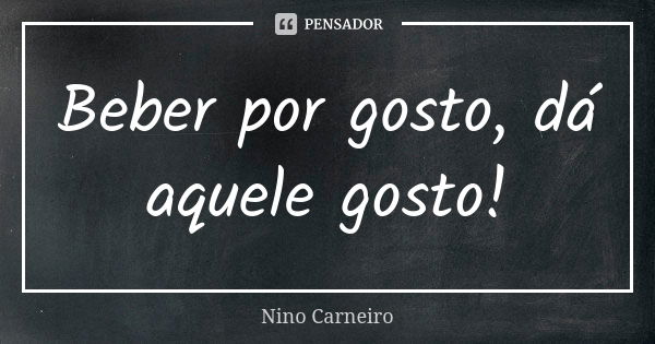 Beber por gosto, dá aquele gosto!... Frase de Nino Carneiro.