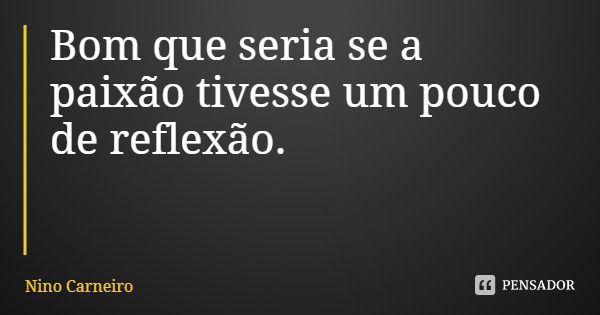 Bom que seria se a paixão tivesse um pouco de reflexão.... Frase de Nino Carneiro.