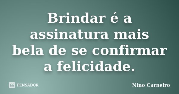 Brindar é a assinatura mais bela de se confirmar a felicidade.... Frase de Nino Carneiro.