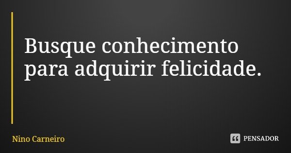 Busque conhecimento para adquirir felicidade.... Frase de Nino Carneiro.