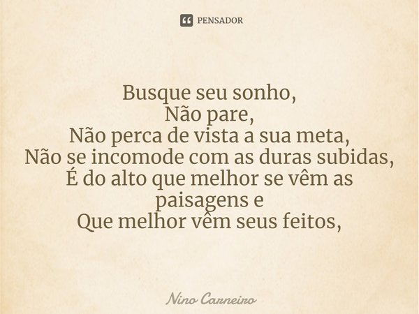 ⁠Busque seu sonho,
Não pare,
Não perca de vista a sua meta,
Não se incomode com as duras subidas,
É do alto que melhor se vêm as paisagens e
Que melhor vêm seus... Frase de Nino Carneiro.