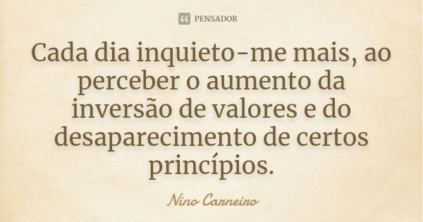 Cada dia inquieto-me mais, ao perceber o aumento da inversão de valores e do desaparecimento de certos princípios.... Frase de Nino Carneiro.