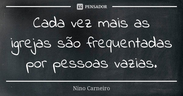 Cada vez mais as igrejas são frequentadas por pessoas vazias.... Frase de Nino Carneiro.