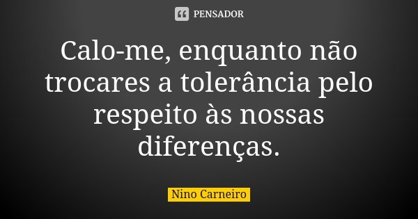 Calo-me, enquanto não trocares a tolerância pelo respeito às nossas diferenças.... Frase de Nino Carneiro.